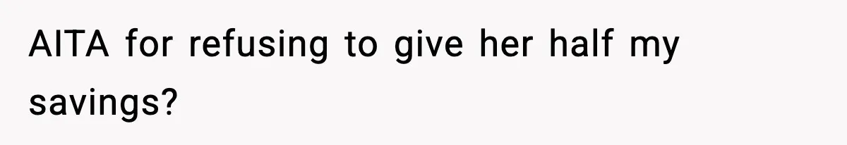 AITA for refusing to give her half my savings?