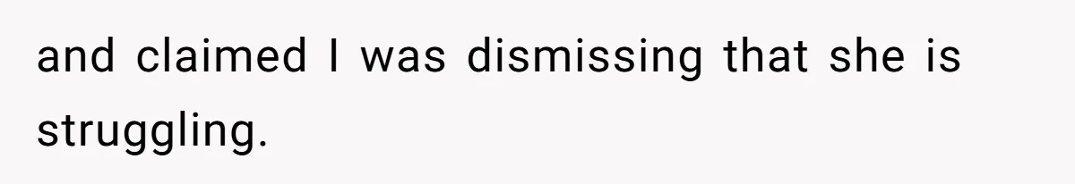 and claimed I was dismissing that she is struggling.