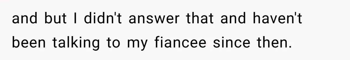 and but I didn't answer that and haven't been talking to my fiancee since then.