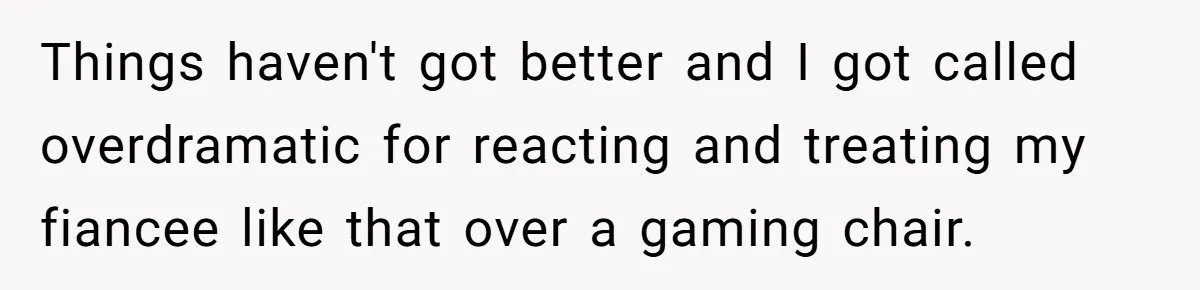 Things haven't got better and I got called overdramatic for reacting and treating my fiancee like that over a gaming chair.