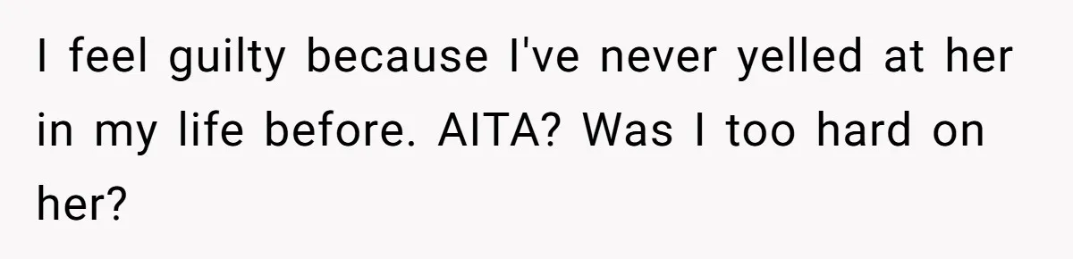 I feel guilty because I've never yelled at her in my life before. AITA? Was I too hard on her?