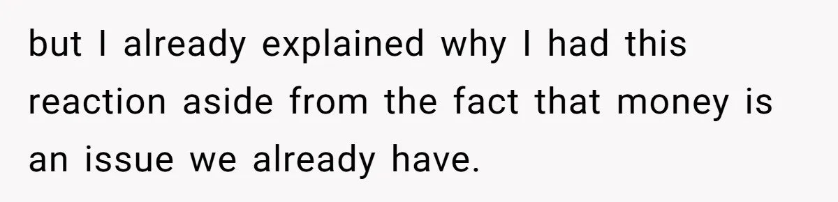 but I already explained why I had this reaction aside from the fact that money is an issue we already have.
