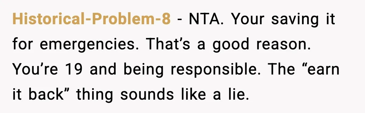 Historical-Problem-8 - NTA. Your saving it for emergencies. That’s a good reason. You’re 19 and being responsible. The “earn it back” thing sounds like a lie.