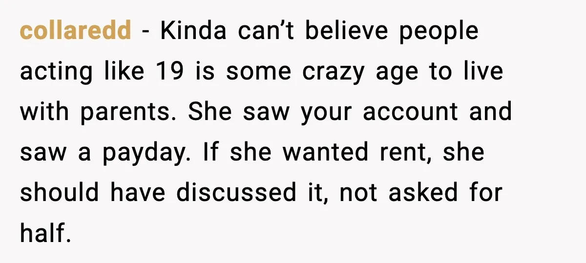 collaredd - Kinda can’t believe people acting like 19 is some crazy age to live with parents. She saw your account and saw a payday. If she wanted rent, she...