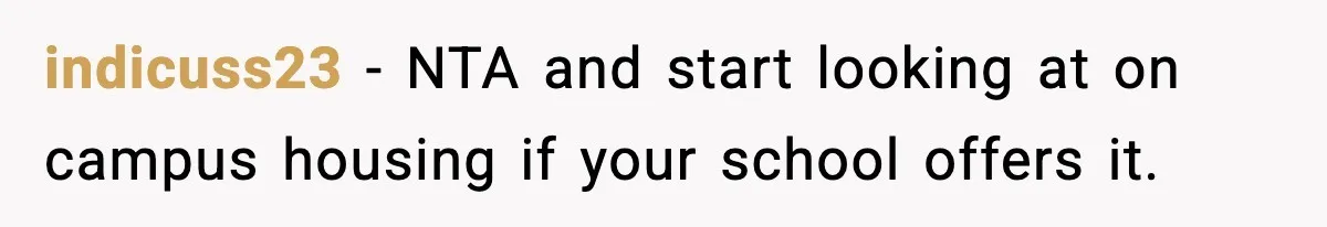 indicuss23 - NTA and start looking at on campus housing if your school offers it.