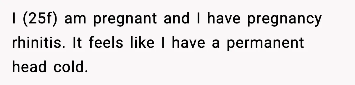 I (25f) am pregnant and I have pregnancy rhinitis. It feels like I have a permanent head cold.