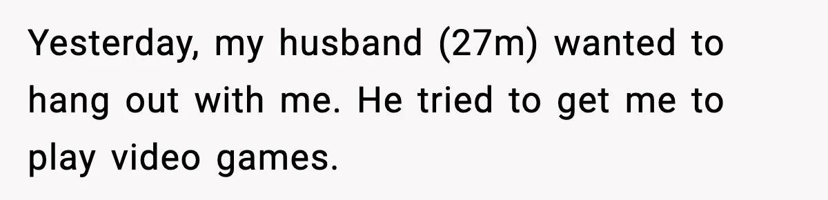 Yesterday, my husband (27m) wanted to hang out with me. He tried to get me to play video games.