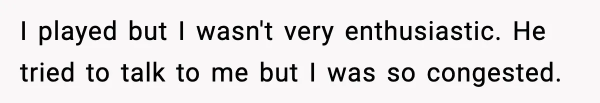 I played but I wasn't very enthusiastic. He tried to talk to me but I was so congested.