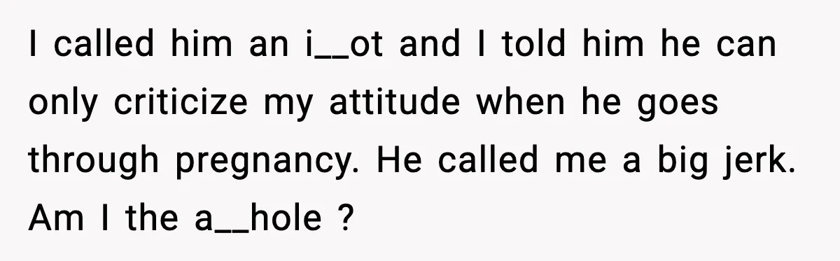 I called him an i__ot and I told him he can only criticize my attitude when he goes through pregnancy. He called me a big jerk. Am I the a__hole...