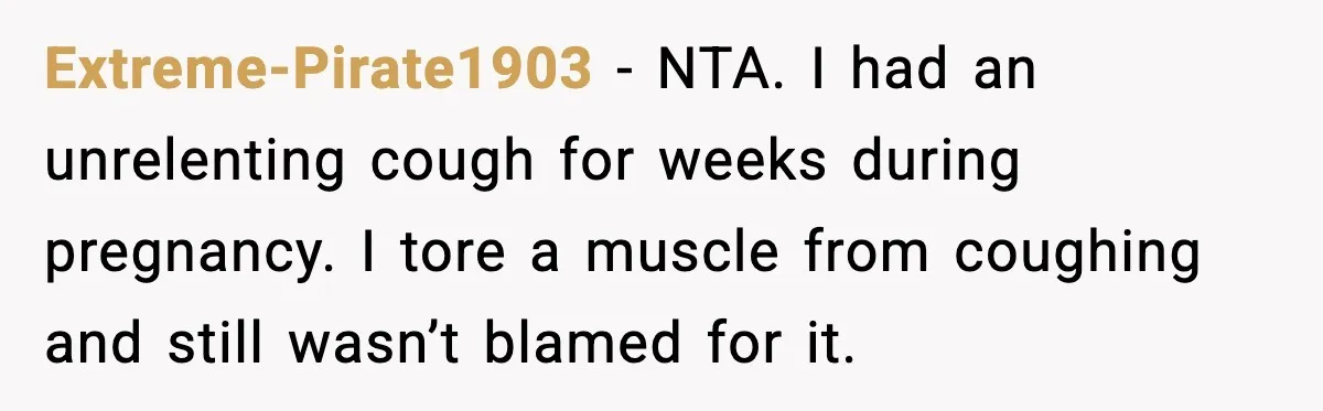 Extreme-Pirate1903 - NTA. I had an unrelenting cough for weeks during pregnancy. I tore a muscle from coughing and still wasn’t blamed for it.