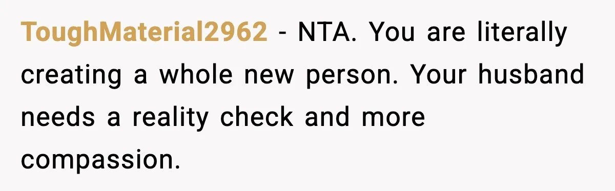 ToughMaterial2962 - NTA. You are literally creating a whole new person. Your husband needs a reality check and more compassion.