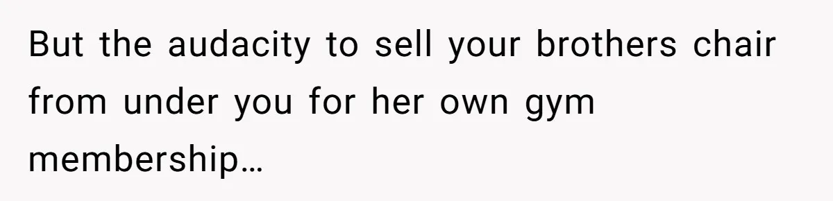 But the audacity to sell your brothers chair from under you for her own gym membership…