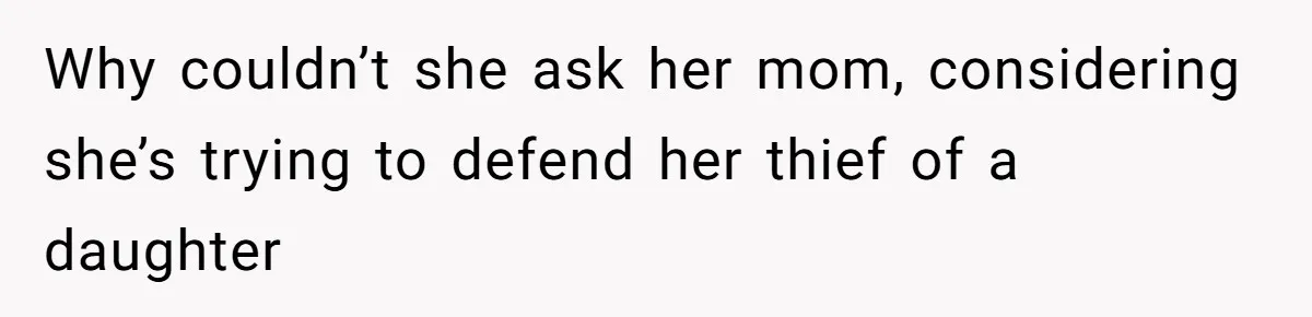 Why couldn’t she ask her mom, considering she’s trying to defend her thief of a daughter