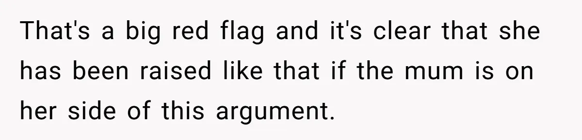 That's a big red flag and it's clear that she has been raised like that if the mum is on her side of this argument.