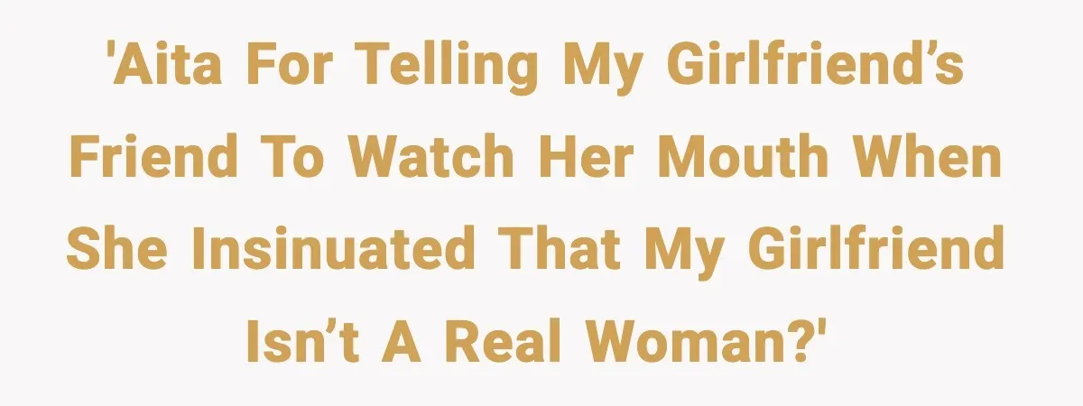 'AITA for telling my girlfriend’s friend to watch her mouth when she insinuated that my girlfriend isn’t a real woman?'