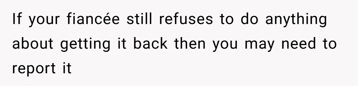 If your fiancée still refuses to do anything about getting it back then you may need to report it