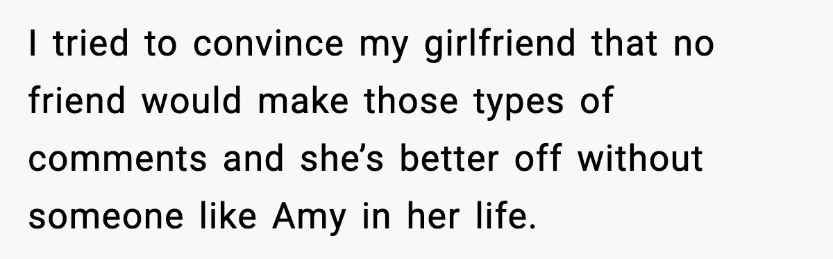 I tried to convince my girlfriend that no friend would make those types of comments and she’s better off without someone like Amy in her life.