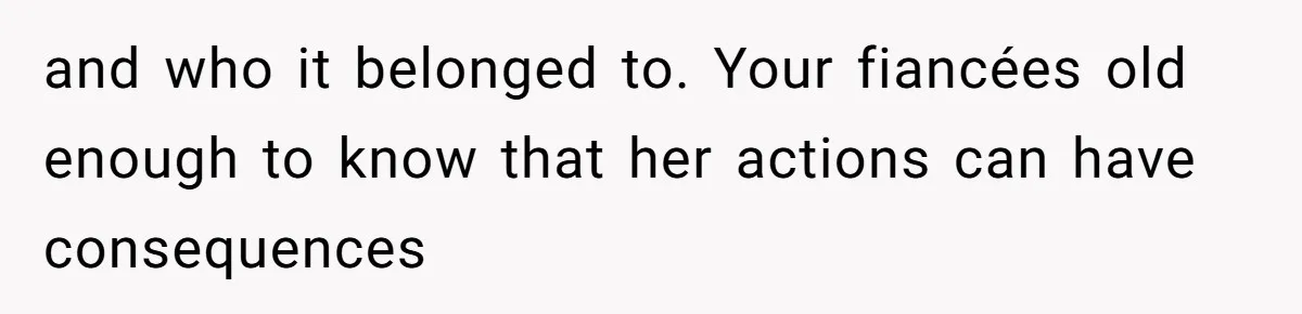 and who it belonged to. Your fiancées old enough to know that her actions can have consequences