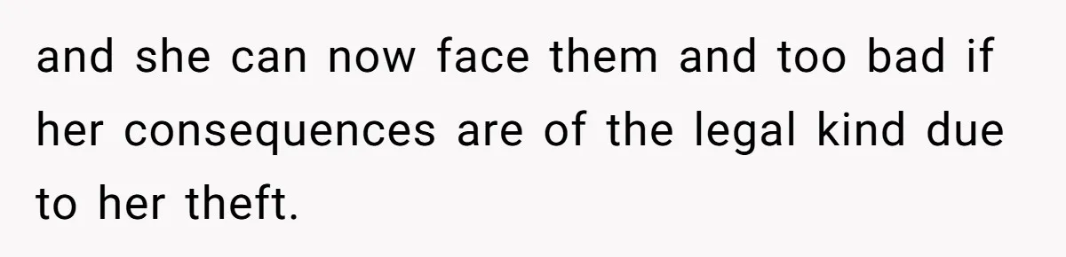 and she can now face them and too bad if her consequences are of the legal kind due to her theft.