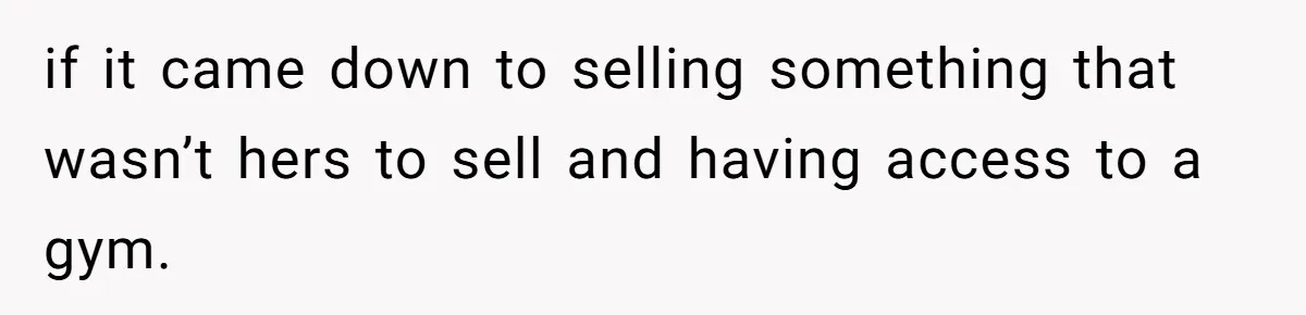 if it came down to selling something that wasn’t hers to sell and having access to a gym.