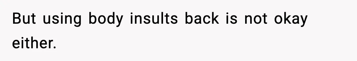 But using body insults back is not okay either.