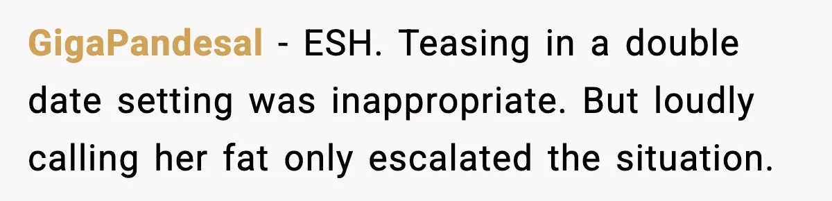 GigaPandesal - ESH. Teasing in a double date setting was inappropriate. But loudly calling her fat only escalated the situation.
