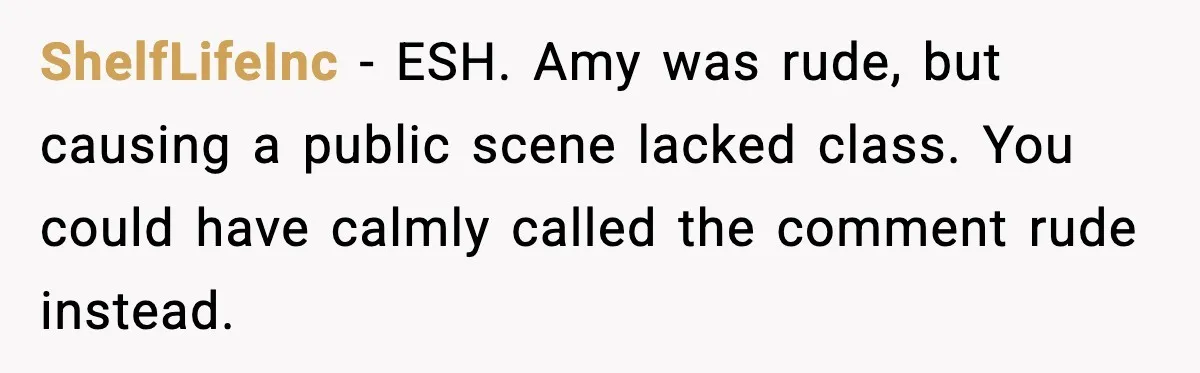 ShelfLifeInc - ESH. Amy was rude, but causing a public scene lacked class. You could have calmly called the comment rude instead.