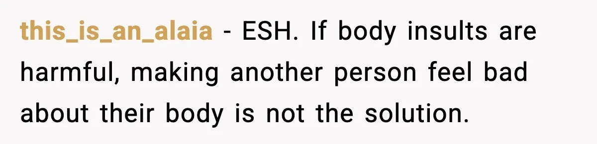 this_is_an_alaia - ESH. If body insults are harmful, making another person feel bad about their body is not the solution.