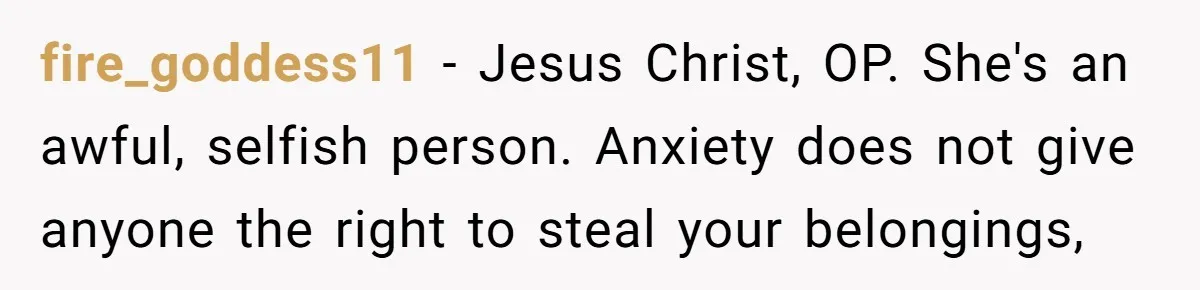 fire_goddess11 − Jesus Christ, OP. She's an awful, selfish person. Anxiety does not give anyone the right to steal your belongings,