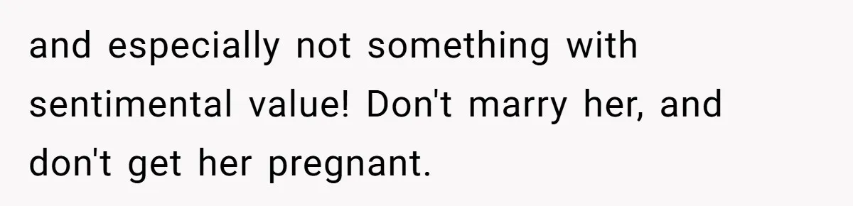 and especially not something with sentimental value! Don't marry her, and don't get her pregnant.