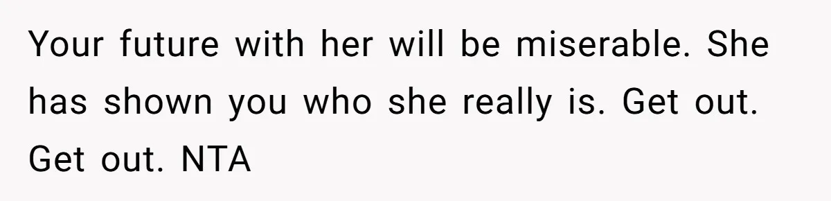 Your future with her will be miserable. She has shown you who she really is. Get out. Get out. NTA