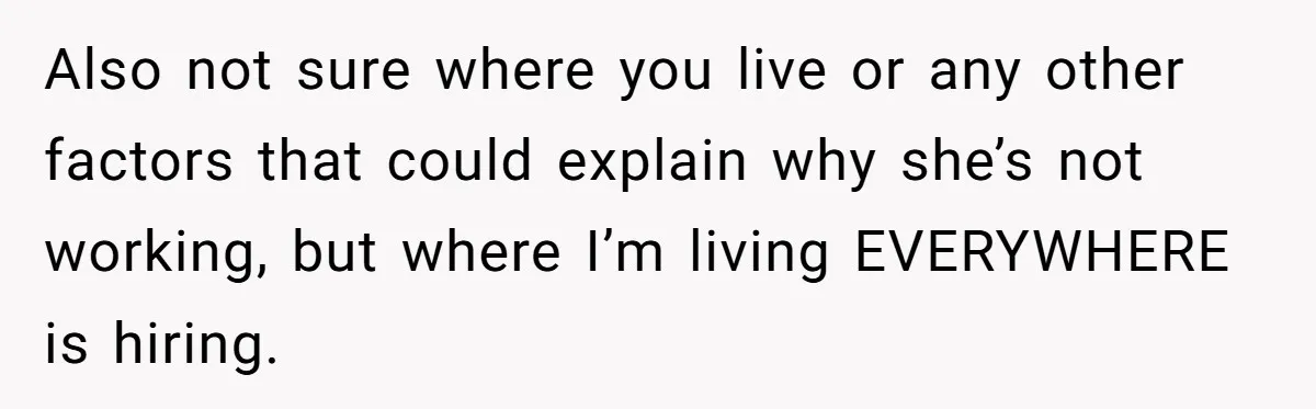 Also not sure where you live or any other factors that could explain why she’s not working, but where I’m living EVERYWHERE is hiring.