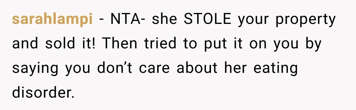 sarahlampi − NTA- she STOLE your property and sold it! Then tried to put it on you by saying you don’t care about her eating disorder.