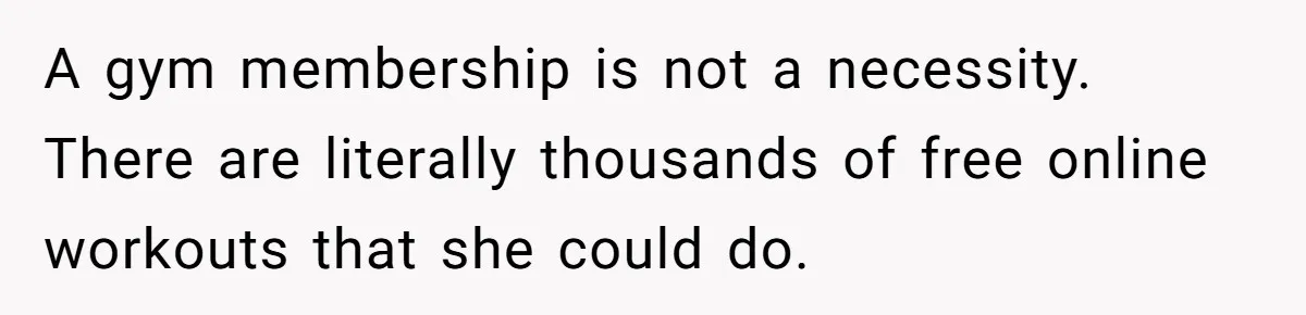 A gym membership is not a necessity. There are literally thousands of free online workouts that she could do.