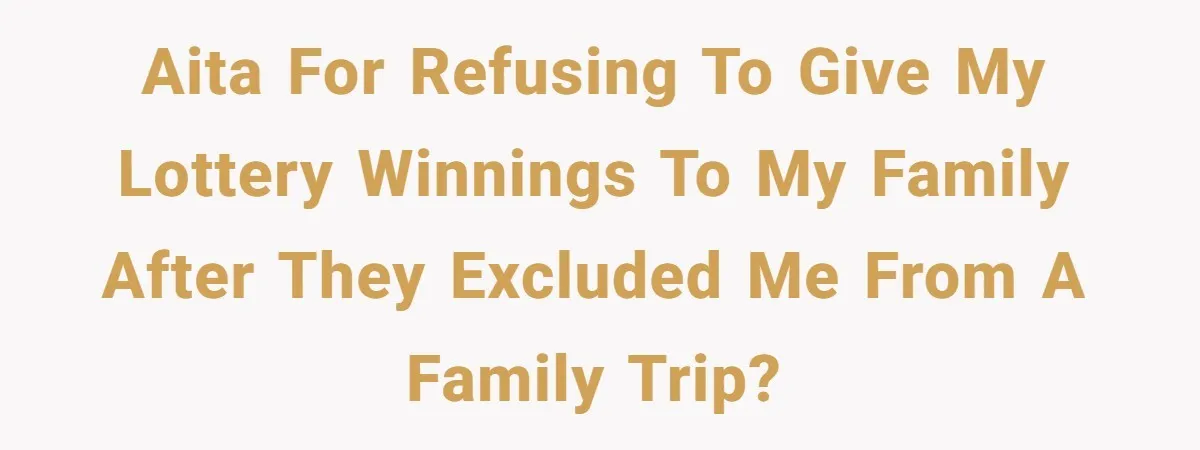 AITA for refusing to give my lottery winnings to my family after they excluded me from a family trip?