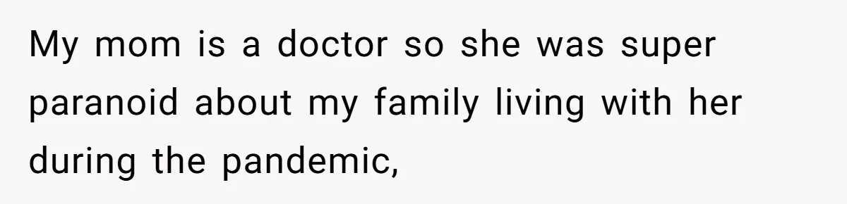 My mom is a doctor so she was super paranoid about my family living with her during the pandemic,