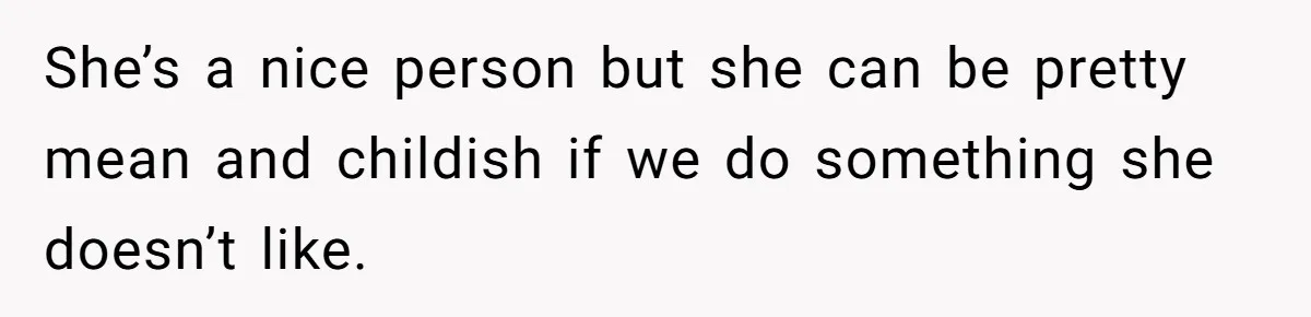 She’s a nice person but she can be pretty mean and childish if we do something she doesn’t like.