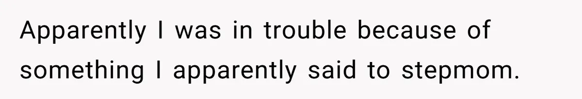Apparently I was in trouble because of something I apparently said to stepmom.