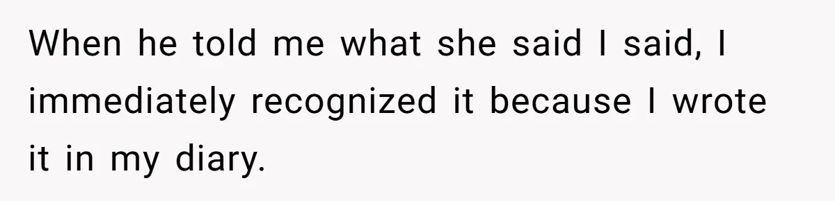 When he told me what she said I said, I immediately recognized it because I wrote it in my diary.