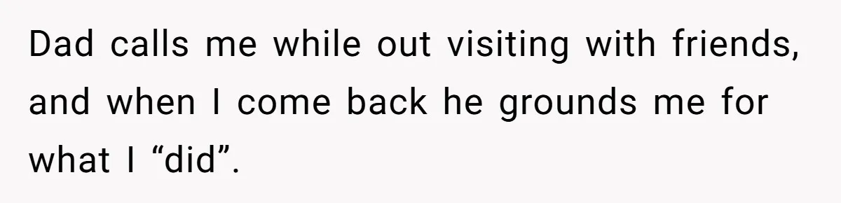 Dad calls me while out visiting with friends, and when I come back he grounds me for what I “did”.