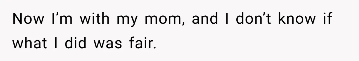 Now I’m with my mom, and I don’t know if what I did was fair.