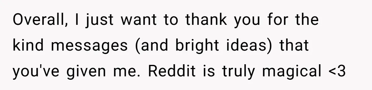 Overall, I just want to thank you for the kind messages (and bright ideas) that you've given me. Reddit is truly magical <3