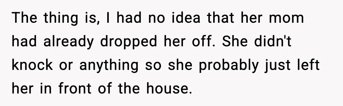 The thing is, I had no idea that her mom had already dropped her off. She didn't knock or anything so she probably just left her in front of the...