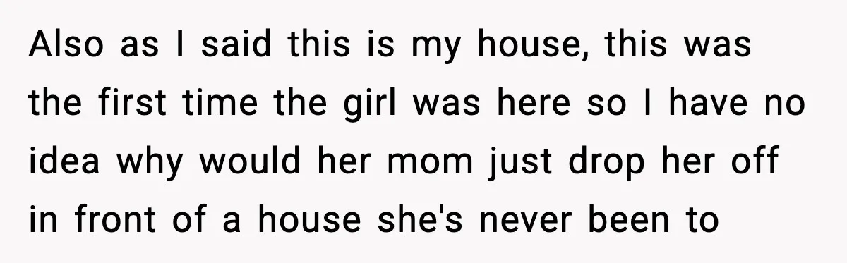 Also as I said this is my house, this was the first time the girl was here so I have no idea why would her mom just drop her off...