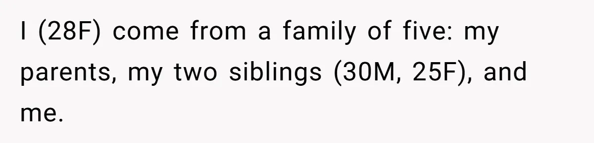 I (28F) come from a family of five: my parents, my two siblings (30M, 25F), and me.