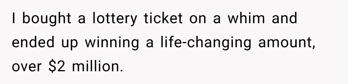 I bought a lottery ticket on a whim and ended up winning a life-changing amount, over $2 million.
