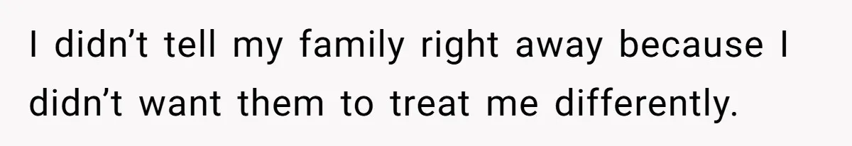 I didn’t tell my family right away because I didn’t want them to treat me differently.