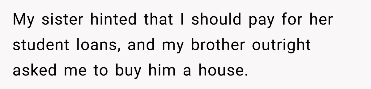 My sister hinted that I should pay for her student loans, and my brother outright asked me to buy him a house.