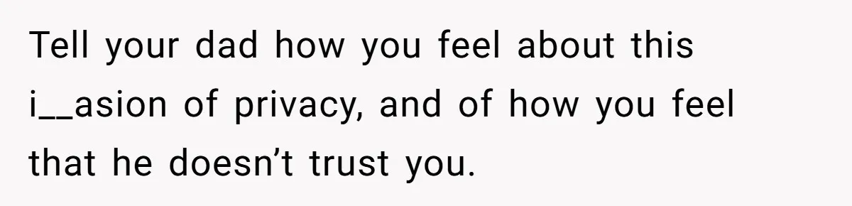 Tell your dad how you feel about this i__asion of privacy, and of how you feel that he doesn’t trust you.