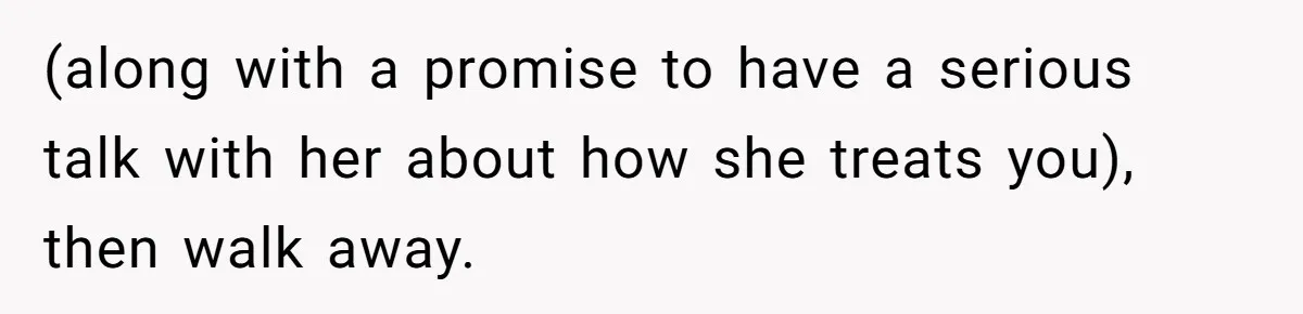 (along with a promise to have a serious talk with her about how she treats you), then walk away.